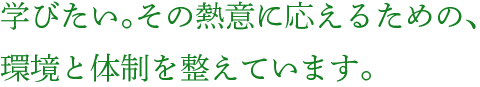 学びたい。その熱意に応えるための、環境と体制を整えています。