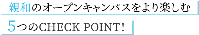 親和のオープンキャンパスをより楽しむ5つのCHECK POINT！