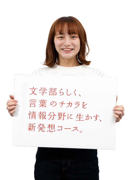 文学部らしく、言葉のチカラを情報分野に生かす、新発想のコース。